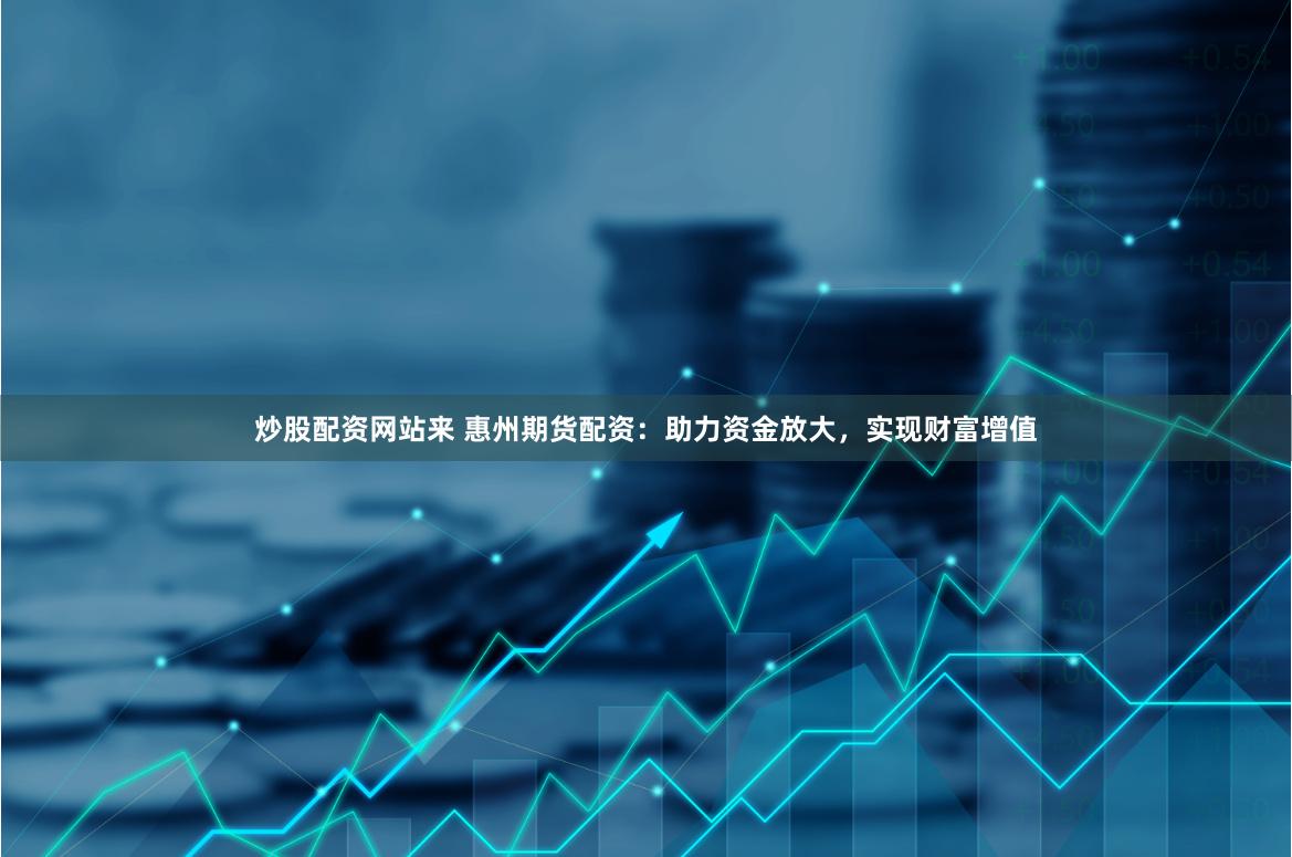 炒股配资网站来 惠州期货配资：助力资金放大，实现财富增值