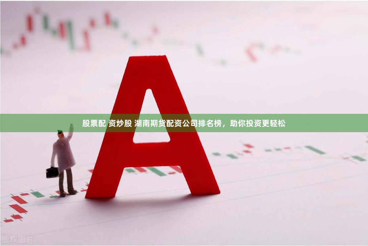 股票配 资炒股 湖南期货配资公司排名榜，助你投资更轻松