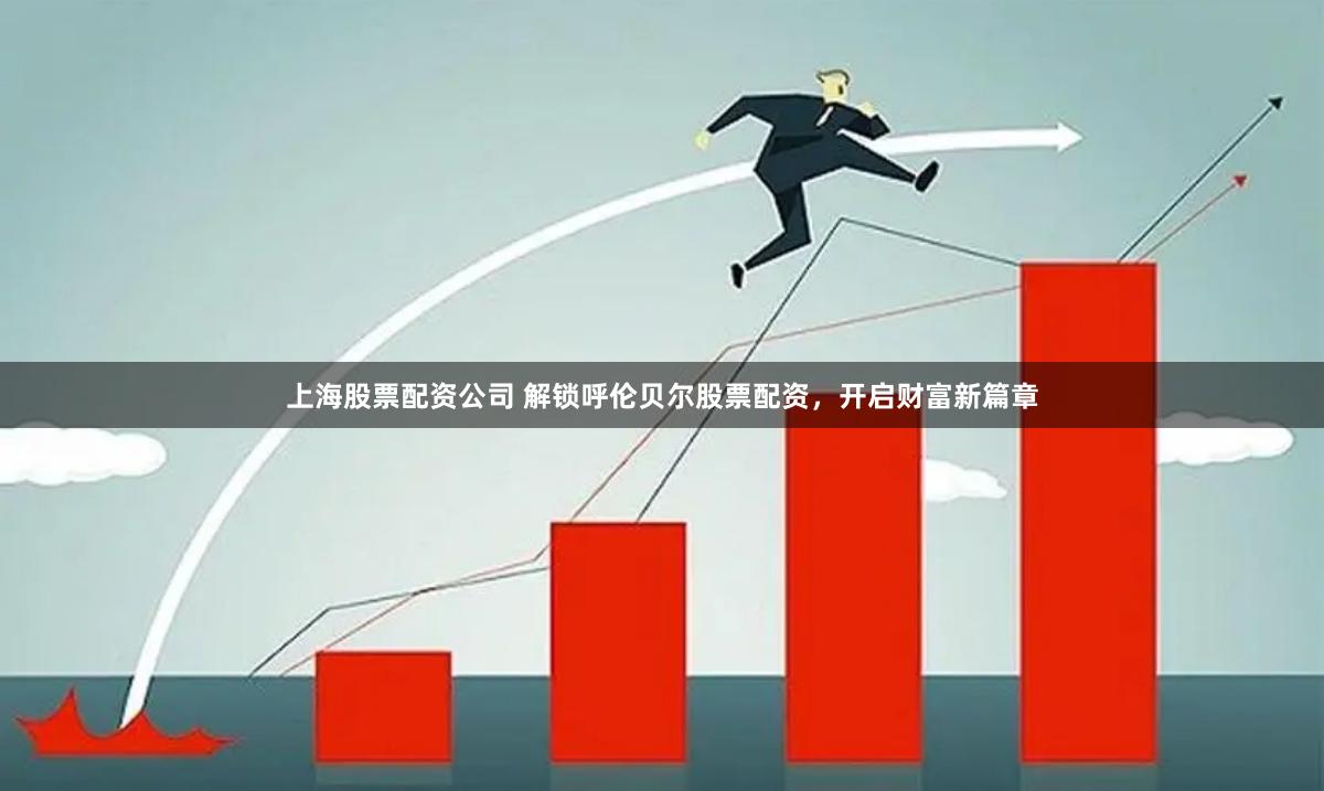 上海股票配资公司 解锁呼伦贝尔股票配资，开启财富新篇章