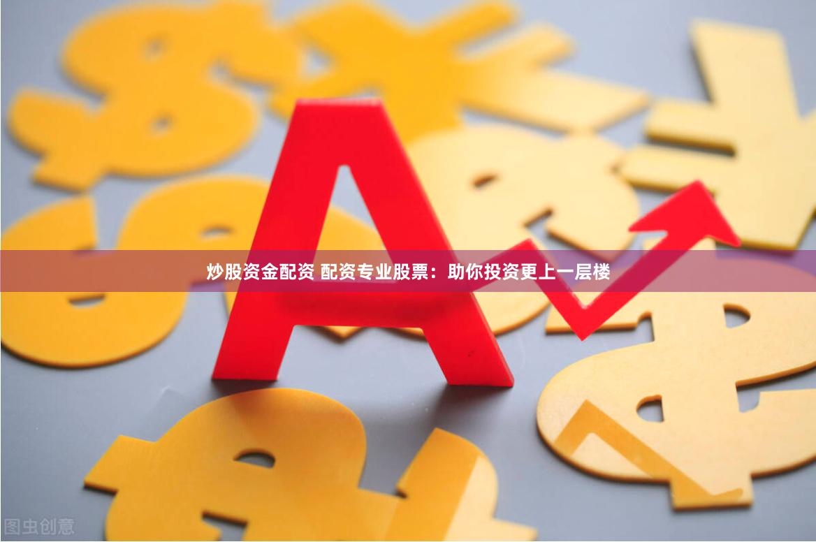 炒股资金配资 配资专业股票：助你投资更上一层楼