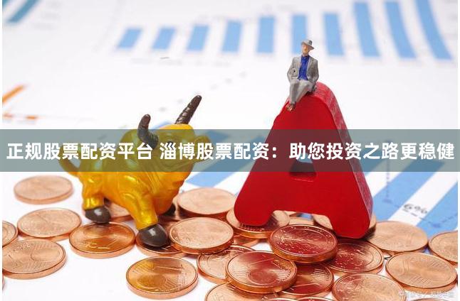正规股票配资平台 淄博股票配资：助您投资之路更稳健