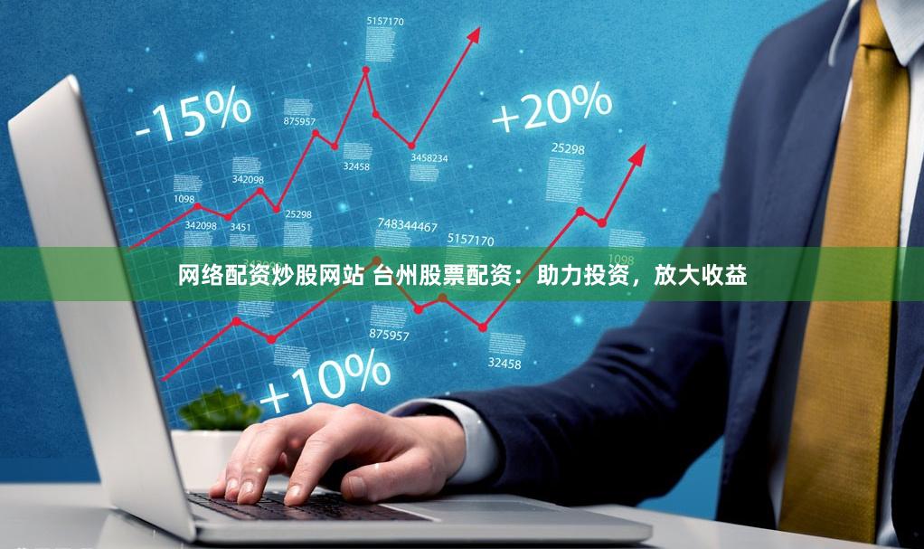网络配资炒股网站 台州股票配资：助力投资，放大收益