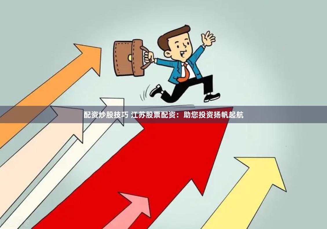 配资炒股技巧 江苏股票配资：助您投资扬帆起航