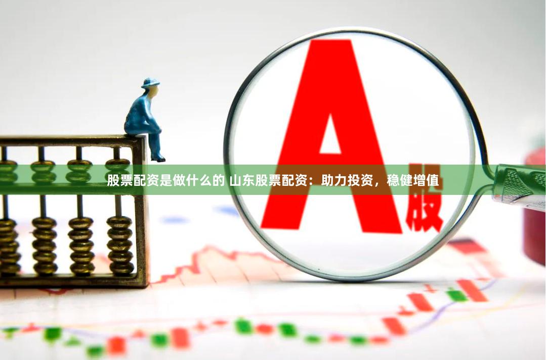 股票配资是做什么的 山东股票配资：助力投资，稳健增值