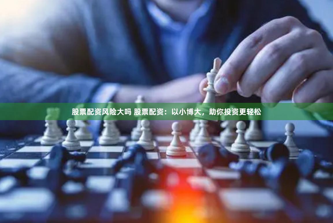 股票配资风险大吗 股票配资：以小博大，助你投资更轻松