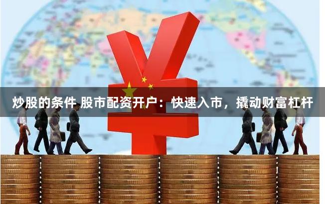 炒股的条件 股市配资开户：快速入市，撬动财富杠杆