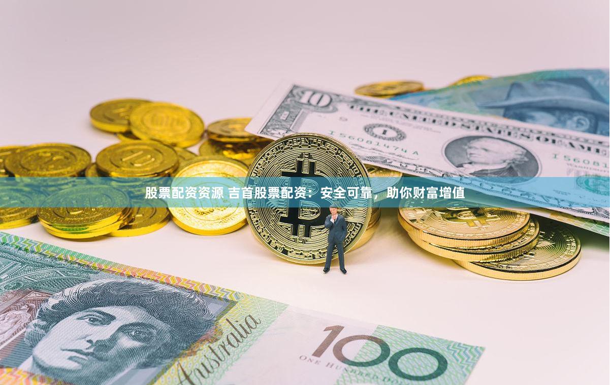 股票配资资源 吉首股票配资：安全可靠，助你财富增值
