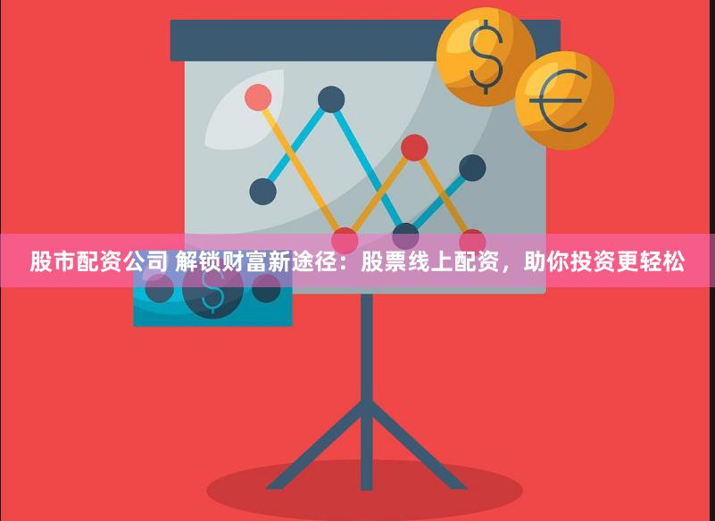 股市配资公司 解锁财富新途径：股票线上配资，助你投资更轻松