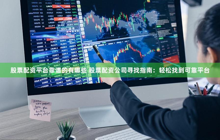 股票配资平台靠谱的有哪些 股票配资公司寻找指南：轻松找到可靠平台