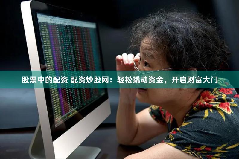 股票中的配资 配资炒股网：轻松撬动资金，开启财富大门