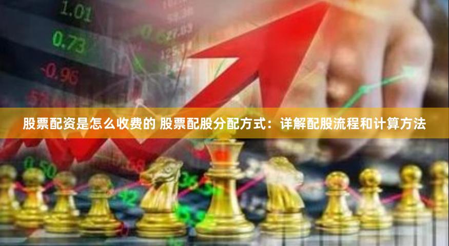 股票配资是怎么收费的 股票配股分配方式：详解配股流程和计算方法