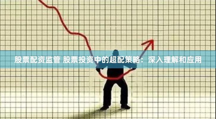 股票配资监管 股票投资中的超配策略：深入理解和应用
