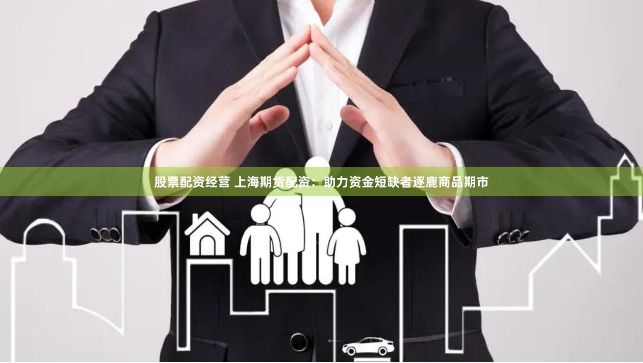 股票配资经营 上海期货配资：助力资金短缺者逐鹿商品期市