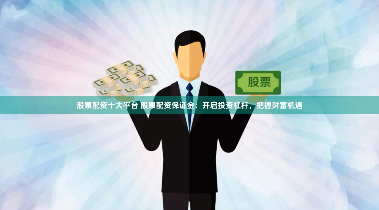 股票配资十大平台 股票配资保证金：开启投资杠杆，把握财富机遇