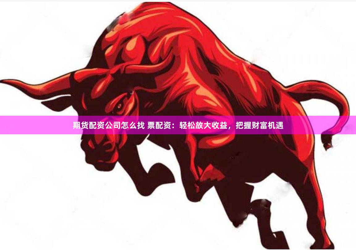 期货配资公司怎么找 票配资：轻松放大收益，把握财富机遇