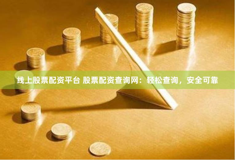 线上股票配资平台 股票配资查询网：轻松查询，安全可靠
