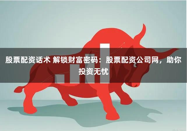 股票配资话术 解锁财富密码：股票配资公司网，助你投资无忧