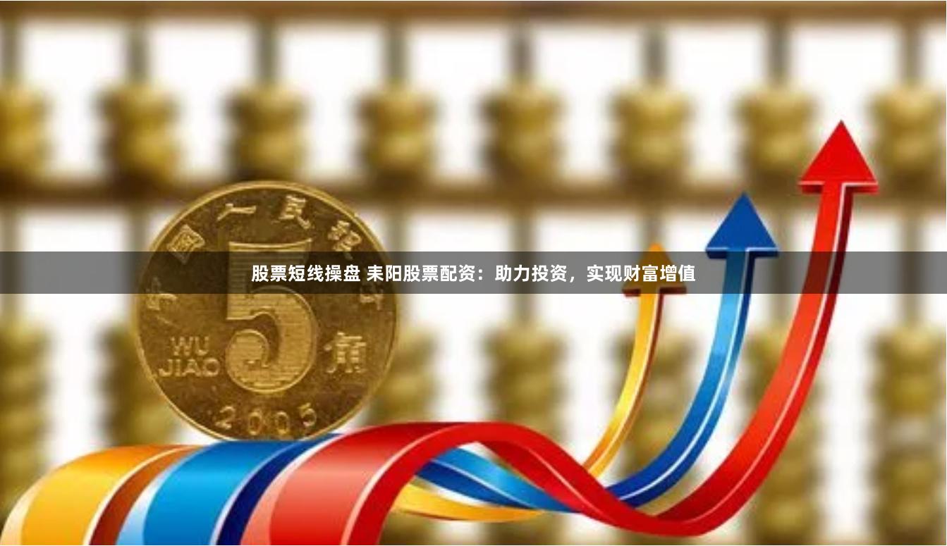 股票短线操盘 耒阳股票配资：助力投资，实现财富增值