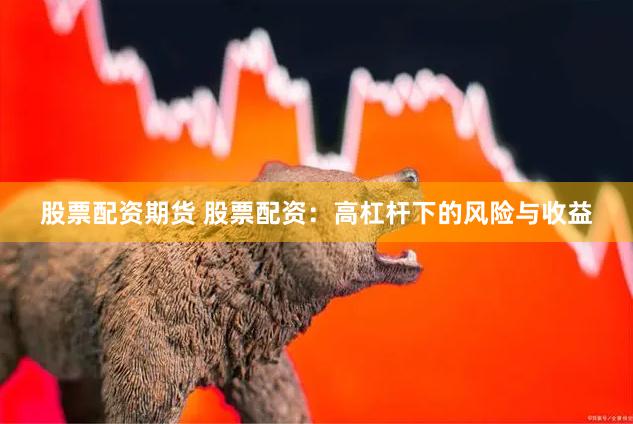 股票配资期货 股票配资：高杠杆下的风险与收益