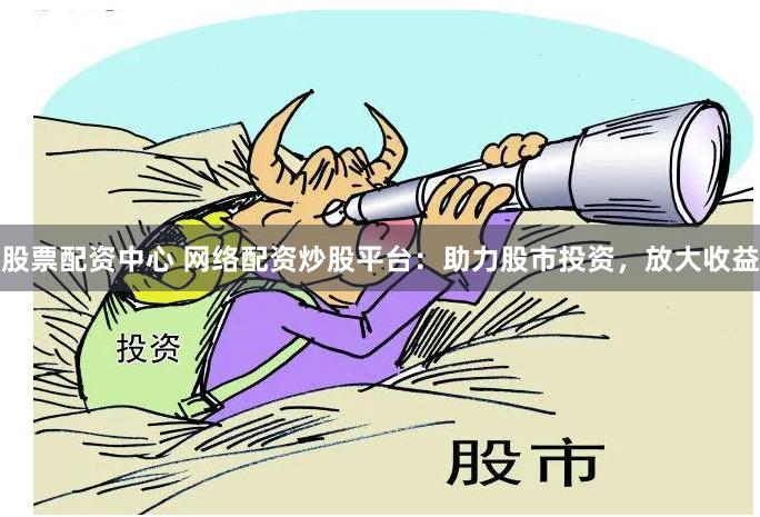 股票配资中心 网络配资炒股平台：助力股市投资，放大收益