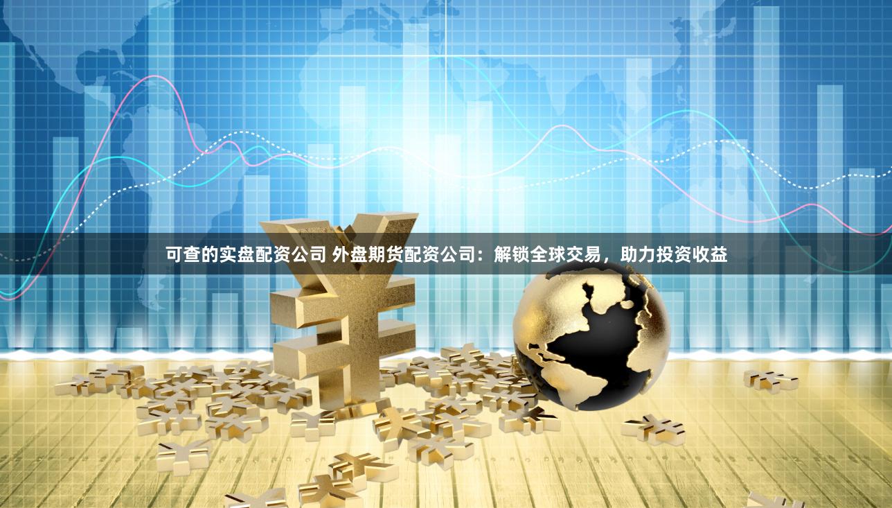 可查的实盘配资公司 外盘期货配资公司：解锁全球交易，助力投资收益