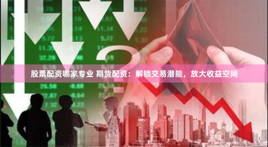 股票配资哪家专业 期货配资：解锁交易潜能，放大收益空间