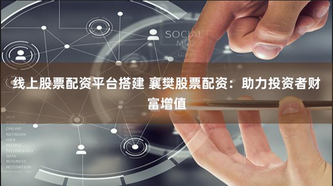 线上股票配资平台搭建 襄樊股票配资：助力投资者财富增值