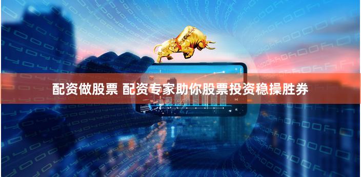 配资做股票 配资专家助你股票投资稳操胜券