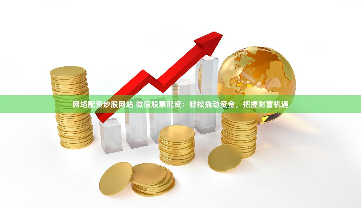 网络配资炒股网站 微信股票配资：轻松撬动资金，把握财富机遇