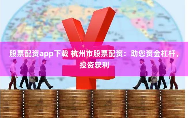 股票配资app下载 杭州市股票配资：助您资金杠杆，投资获利