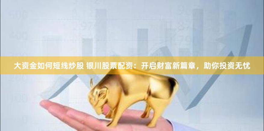 大资金如何短线炒股 银川股票配资：开启财富新篇章，助你投资无忧