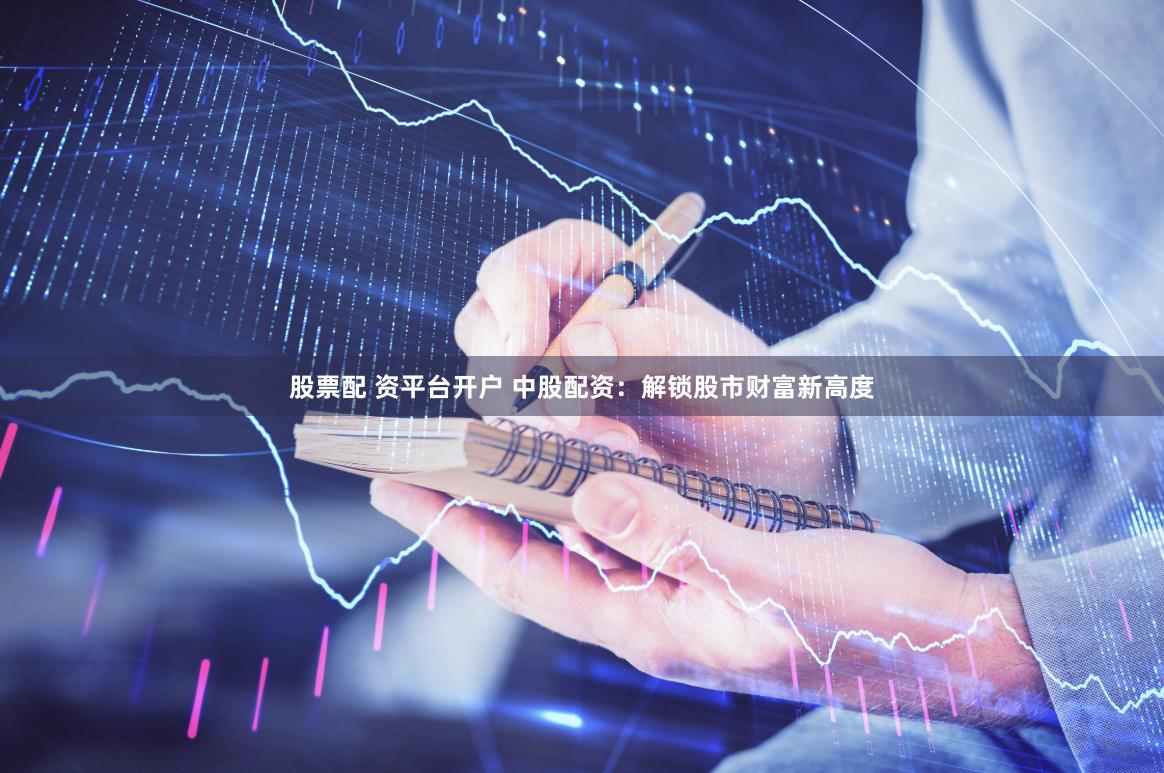 股票配 资平台开户 中股配资：解锁股市财富新高度