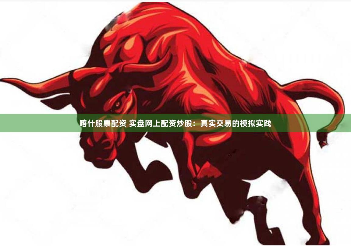 喀什股票配资 实盘网上配资炒股：真实交易的模拟实践